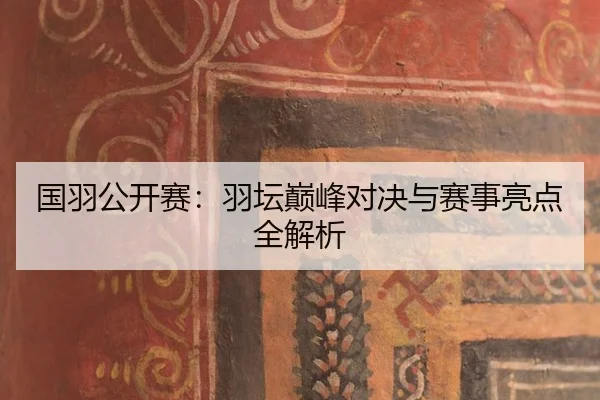 国羽公开赛：羽坛巅峰对决与赛事亮点全解析