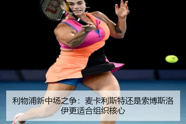 利物浦新中场之争：麦卡利斯特还是索博斯洛伊更适合组织核心